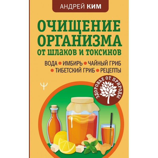 Очищение организма от шлаков и токсинов. Вода. Имбирь. Чайный гриб. Тибетский гриб. Рецепты. А. Ким