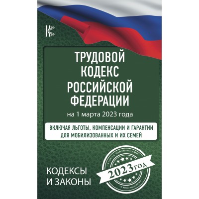 Трудовой Кодекс Российской Федерации на 1 марта 2023 года. Включая льготы, компенсации и гарантии для мобилизованных и их семей. 
