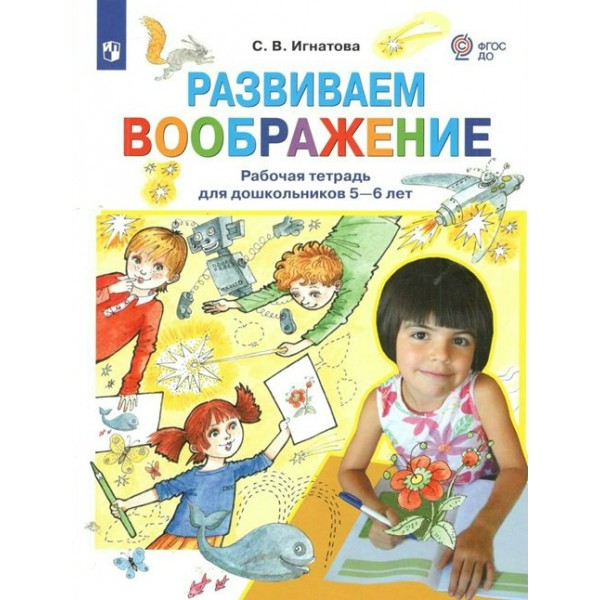 Развиваем воображение. Рабочая тетрадь для дошкольников 5 - 6 лет. Игнатова С.В.