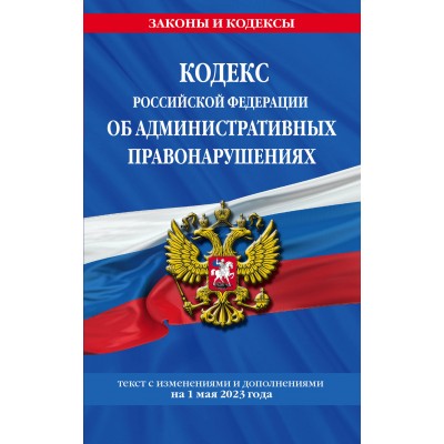 Кодекс Российской Федерации об административных правонарушениях. Текст с изменениями и дополнениями на 1 мая 2023 года. 