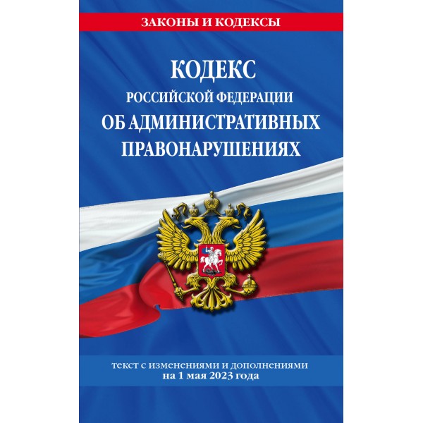 Кодекс Российской Федерации об административных правонарушениях. Текст с изменениями и дополнениями на 1 мая 2023 года. 