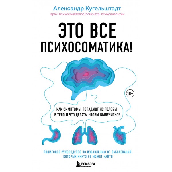 Это все психосоматика! Как симптомы попадают из головы в тело и что делать, чтобы вылечиться. А. Кугельштадт