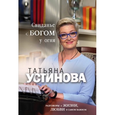 Свиданье с Богом у огня: Разговоры о жизни, любви и самом важном. Устинова Т.В.