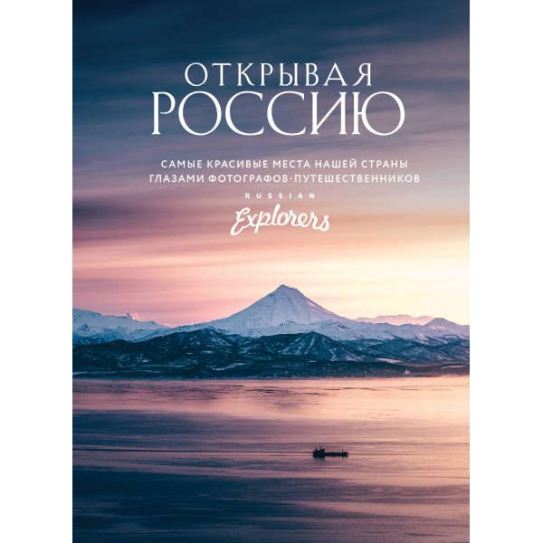 Открывая Россию. Самые красивые места нашей страны глазами фотографов-путешественников Russian Explorers. 