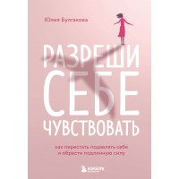 Разреши себе чувствовать. Как перестать подавлять себя и обрести подлинную силу. Булгакова Ю,Л. Разреши себе чувствовать. Как перестать подавлять себя и обрести подлинную силу. Булгакова Ю,Л.