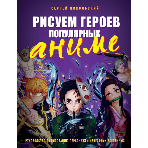 Рисуем героев популярных аниме. Руководство по рисованию персонажей известных вселенных. Никольский С.В.