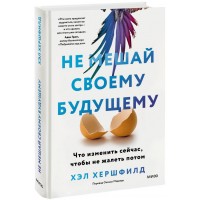 Не мешай своему будущему. Что изменить сейчас, чтобы не жалеть потом. Х.  Хершфилд