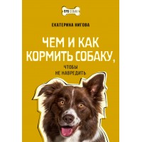 Чем и как кормить собаку, чтобы не навредить. Нигова Е.А.