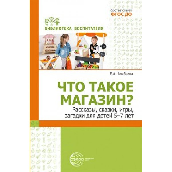 Что такое магазин? Рассказы, сказки, игры, загадки для детей 5 - 7 лет. Алябьева Е.А.