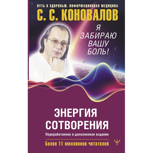 Энергия Сотворения. Я забираю вашу боль! Слово о Докторе. Переработанное и дополненное издание. Коновалов С.С.