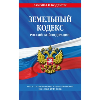 Земельный кодекс Российской Федерации. Текст с изменениями и дополнениями на 1 мая 2024 года. 