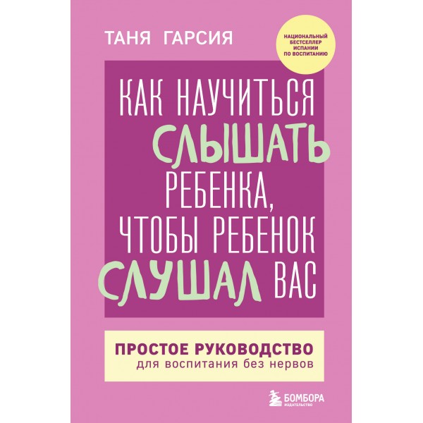 Как научиться слышать ребенка, чтобы ребенок слушал вас. Простое руководство для воспитания без нервов. Т. Гарсия