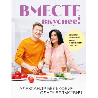 Вместе вкуснее! Секреты домашней кухни и семейного счастья. Белькович А. С.