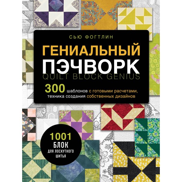 Гениальный пэчворк. 300 шаблонов с готовыми расчетами, техника создания собственных дизайнов. 1001 блок для лоскутного шитья. С. Фогтлин