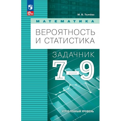 Математика. Вероятность и статистика. 7 - 9 класс. Углубленный уровень. Учебное пособие. Сборник Задач/заданий. Ткачева М.В. Просвещение