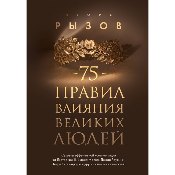 75 правил влияния великих людей. Секреты эффективной коммуникации от Екатерины II, Илона Маска, Джоан Роулинг, Генри Киссинджера. Рызов И.Р.