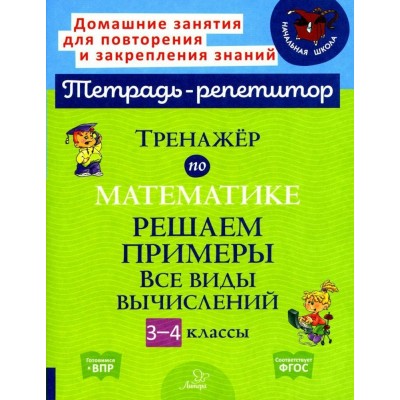 Математика. 3 - 4 классы. Тетрадь - репетитор. Тренажёр. Решаем примеры. Все виды вычислений. Тренажер. Селиванова М.С. Литера