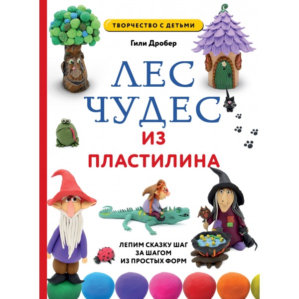 Лес чудес из пластилина. Лепим сказку шаг за шагом из простых форм. Г. Дробер