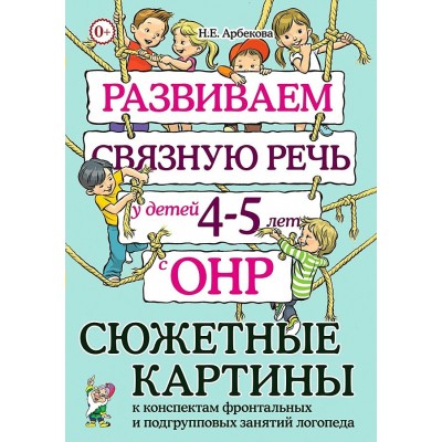 Развиваем связную речь у детей 4 - 5 лет с ОНР. Сюжетные картины к конспектам фронтальных и подгрупповых занятий логопеда. Арбекова Н.Е.