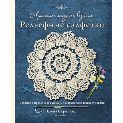 Современное ажурное вязание. Рельефные салфетки. Техники и проекты со схемами, инструкциями и видеоуроками. Е. Скрипкина