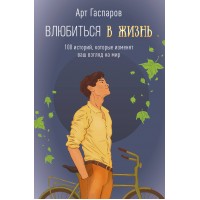 Влюбиться в жизнь: 100 историй, которые изменят ваш взгляд на мир. А. Гаспаров