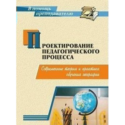 Проектирование педагогического процесса: современные теория и практика обучения географии. 2964. Григорович М.А.