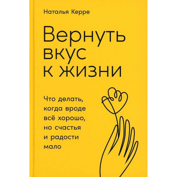 Вернуть вкус к жизни: Что делать, когда вроде все хорошо, но счастья и радости мало. Н. Керре