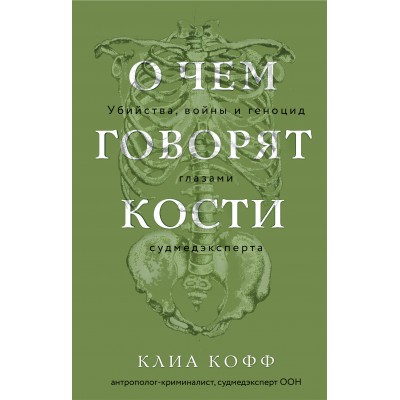 О чем говорят кости. Убийства, войны и геноцид глазами судмедэксперта. К. Кофф