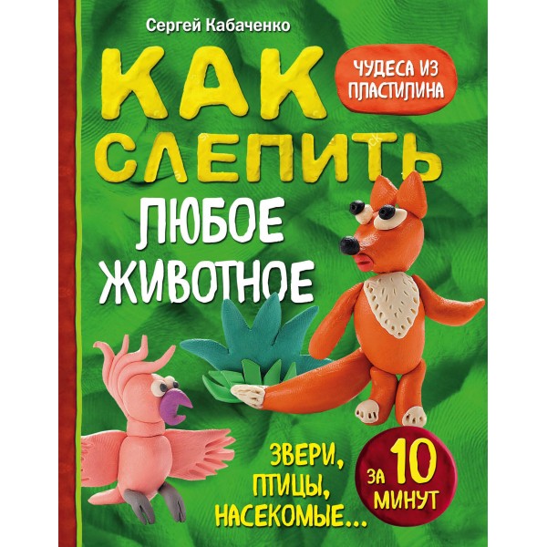 Как слепить из пластилина любое животное за 10 минут. Звери, птицы, насекомые.... С. Кабаченко