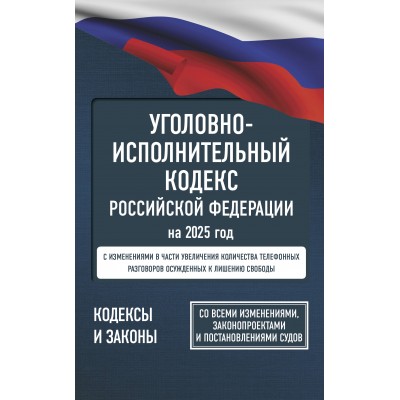 Уголовно - исполнительный кодекс Российской Федерации на 2025 год. Со всеми изменениями, законопроектами и постановлениями судов. 