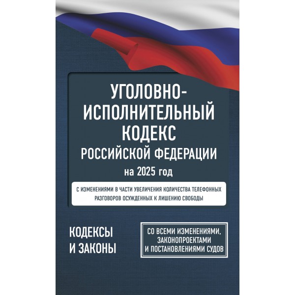 Уголовно - исполнительный кодекс Российской Федерации на 2025 год. Со всеми изменениями, законопроектами и постановлениями судов. 