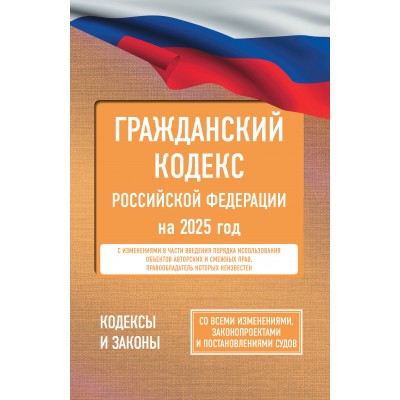 Гражданский кодекс Российской Федерации на 2025 год. Со всеми изменениями, законопроектами и постановлениями судов. 