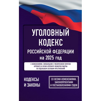 Уголовный кодекс Российской Федерации на 2025 год. Со всеми изменениями, законопроектами и постановлениями судов. 