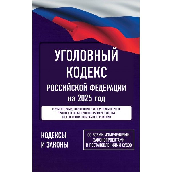 Уголовный кодекс Российской Федерации на 2025 год. Со всеми изменениями, законопроектами и постановлениями судов. 