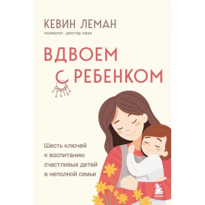 Вдвоем с ребенком. Шесть ключей к воспитанию счастливых детей в неполной семье. К. Леман