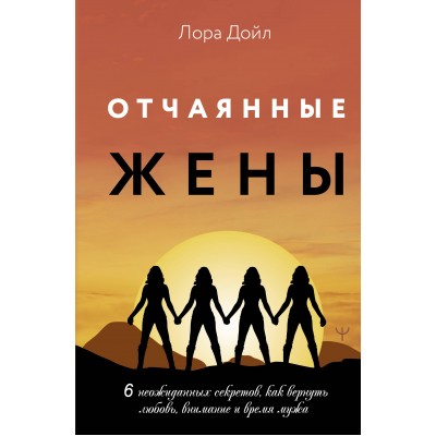 Отчаянные жены. 6 неожиданных секретов, как вернуть любовь, внимание и время мужа. Л.Дойл