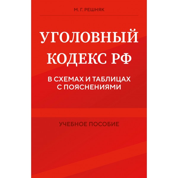 Уголовный кодекс Российской Федерации в схемах и таблицах с пояснениями. Учебное пособие. Решняк М. Г.