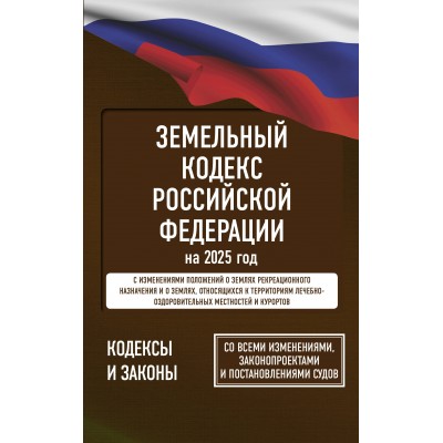 Земельный кодекс Российской Федерации на 2025 год. Со всеми изменениями, законопроектами и постановлениями судов. 