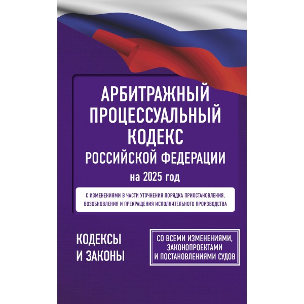 Арбитражный процессуальный кодекс Российской Федерации на 2025 год. Со всеми изменениями, законопроектами и постановлениями судов. 