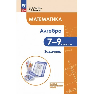 Математика. Алгебра. 7 – 9 классы. Базовый и углублённый уровень. Задачник. Ткачева М.В. Просвещение