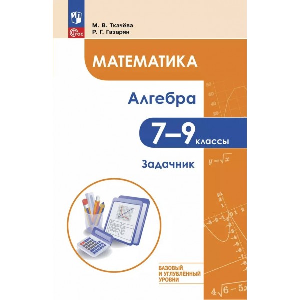 Математика. Алгебра. 7 – 9 классы. Базовый и углублённый уровень. Задачник. Ткачева М.В. Просвещение