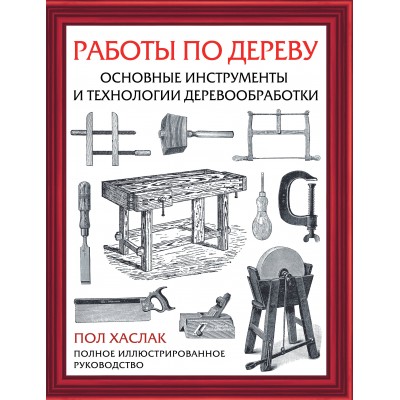 Работы по дереву. Основные инструменты и технологии деревообработки. П. Хаслак