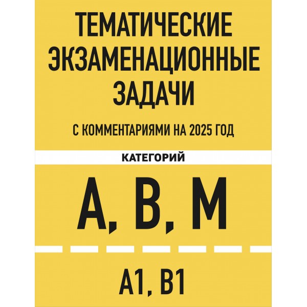 Тематические экзаменационные задачи категорий А, В, М и подкатегорий А1, В1 с комментариями с изменениями на 2025 год. 