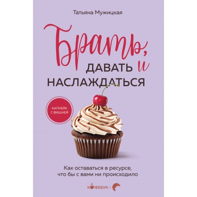 Брать, давать и наслаждаться. Как оставаться в ресурсе, что бы с вами ни происходило. Мужицкая Т.В.