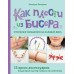 Как плести из бисера стильные украшения на каждый день. 15 ярких аксессуаров: пошаговые мастер-классы по плетению. Закирова М.Р.