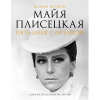 Майя Плисецкая. Пять дней с легендой. Документальная история. Верник В.Э.