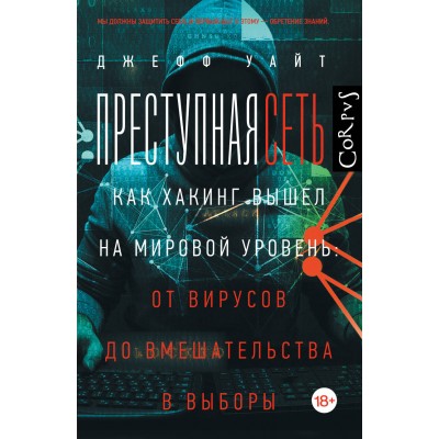 Преступная сеть. Как хакинг вышел на мировой уровень. От вирусов до вмешательства в выборы. Д. Уайт