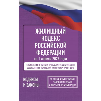 Жилищный кодекс Российской Федерации на 1 апреля 2025 года. Со всеми изменениями, законопроектами и постановлениями судов. 