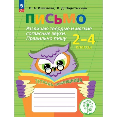 Письмо. 2 - 4 классы. Тетрадь - помощница. Коррекционная школа. Различаю твердые и мягкие согласные звуки. Правильно пишу. 2025. Рабочая тетрадь. Ишимова О.А. Просвещение