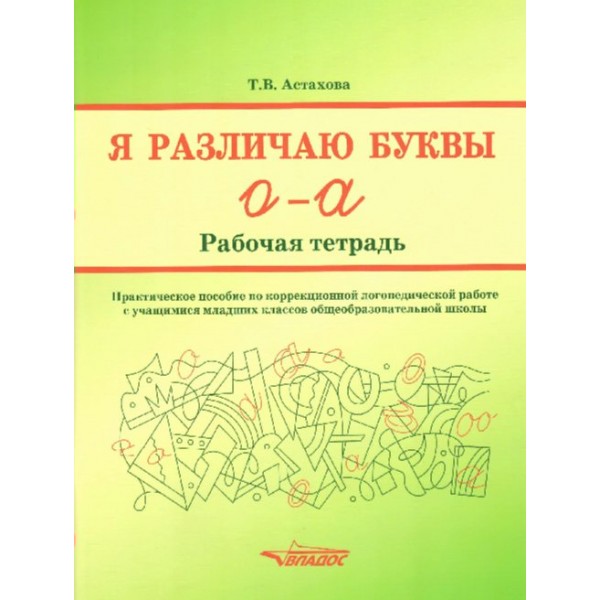 Я различаю буквы О - А. Рабочая тетрадь. Практическое пособие по коррекционной логопедической работе с учащимися младших классов. Астахова Т.В.